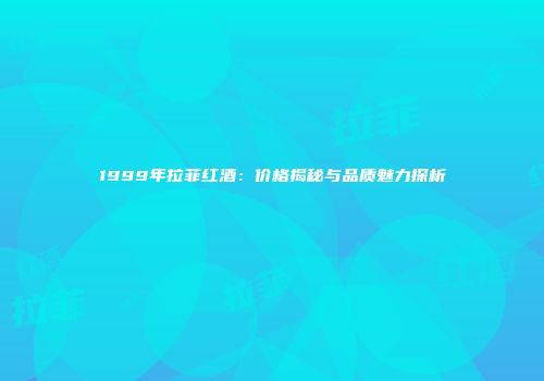 1999年拉菲红酒：价格揭秘与品质魅力探析