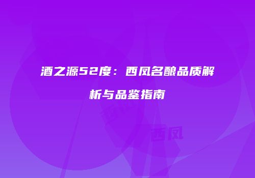 酒之源52度：西凤名酿品质解析与品鉴指南