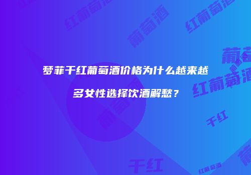 梦菲干红葡萄酒价格为什么越来越多女性选择饮酒解愁？