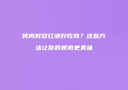 烤肉时放红酒好吃吗？这些方法让你的烤肉更美味