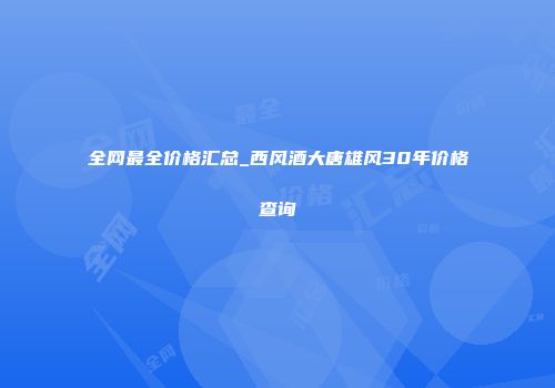 全网最全价格汇总_西风酒大唐雄风30年价格查询