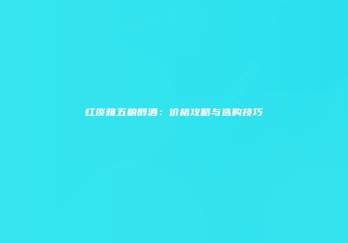 红淡雅五粮醇酒：价格攻略与选购技巧