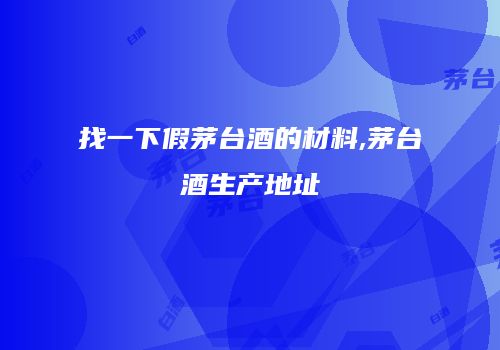 找一下假茅台酒的材料,茅台酒生产地址