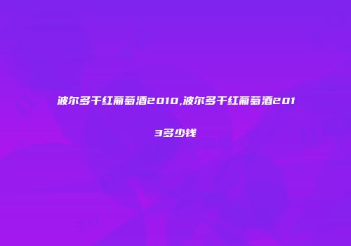 波尔多干红葡萄酒2010,波尔多干红葡萄酒2013多少钱