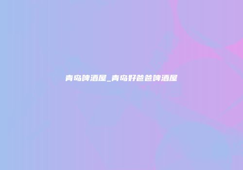 青岛啤酒屋_青岛好爸爸啤酒屋