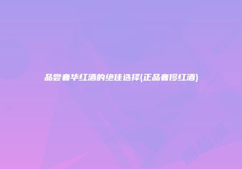 品尝奢华红酒的绝佳选择(正品奢侈红酒)