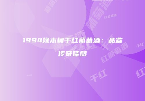 1994橡木桶干红葡萄酒：品鉴传奇佳酿