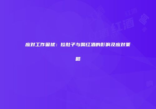 应对工作困扰：拉肚子与喝红酒的影响及应对策略