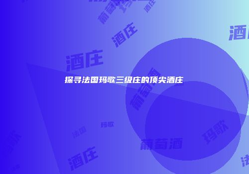 探寻法国玛歌三级庄的顶尖酒庄