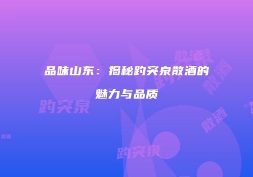 品味山东：揭秘趵突泉散酒的魅力与品质