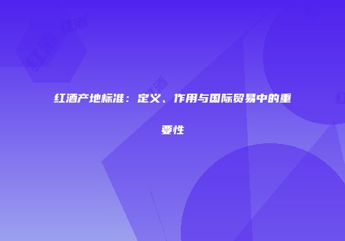 红酒产地标准：定义、作用与国际贸易中的重要性