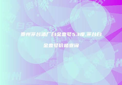 贵州茅台酒厂白金壹号53度,茅台白金壹号价格查询