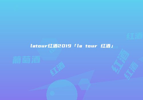 latour红酒2019「la tour 红酒」
