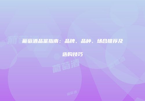 葡萄酒品鉴指南：品牌、品种、场合推荐及选购技巧