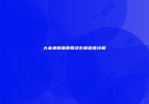 大米酒酿保质期及影响因素详解