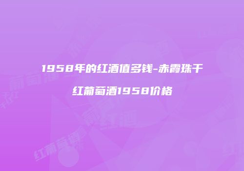 1958年的红酒值多钱-赤霞珠干红葡萄酒1958价格