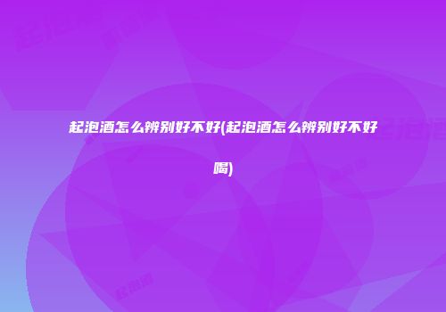 起泡酒怎么辨别好不好(起泡酒怎么辨别好不好喝)