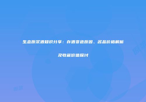 生态原浆酒知识分享：存酒变色原因、名品价格解析及收藏价值探讨