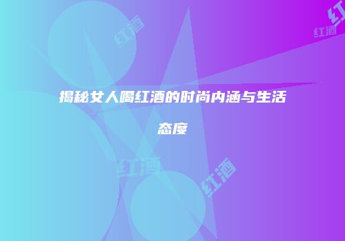 揭秘女人喝红酒的时尚内涵与生活态度