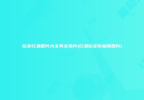 拉菲红酒图片大全真实照片(红酒拉菲价格和图片)