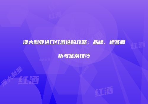 澳大利亚进口红酒选购攻略：品牌、标签解析与鉴别技巧