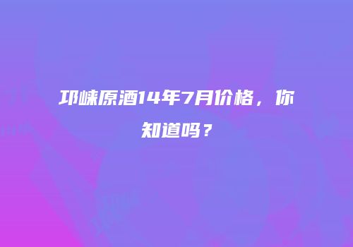 邛崃原酒14年7月价格，你知道吗？