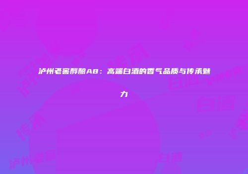 泸州老窖醇酿A8：高端白酒的香气品质与传承魅力