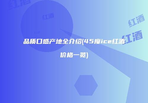 品质口感产地全介绍(45度ice红酒价格一览)