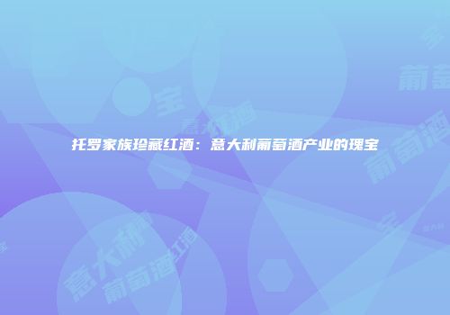 托罗家族珍藏红酒：意大利葡萄酒产业的瑰宝