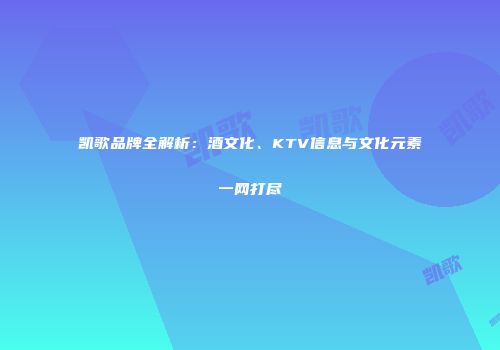 凯歌品牌全解析：酒文化、KTV信息与文化元素一网打尽