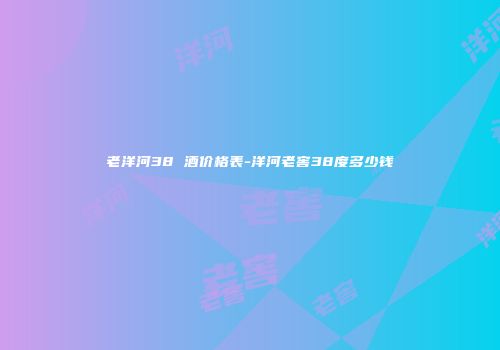 老洋河38 酒价格表-洋河老窖38度多少钱