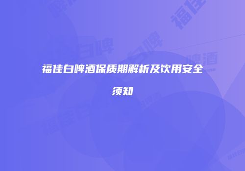 福佳白啤酒保质期解析及饮用安全须知