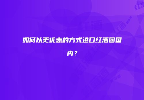 如何以更优惠的方式进口红酒回国内？