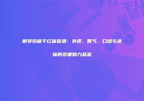 朗斐珍藏干红葡萄酒：外观、香气、口感与余味的多重魅力品鉴