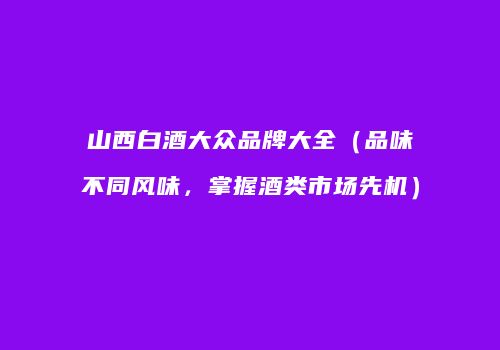 山西白酒大众品牌大全（品味不同风味，掌握酒类市场先机）