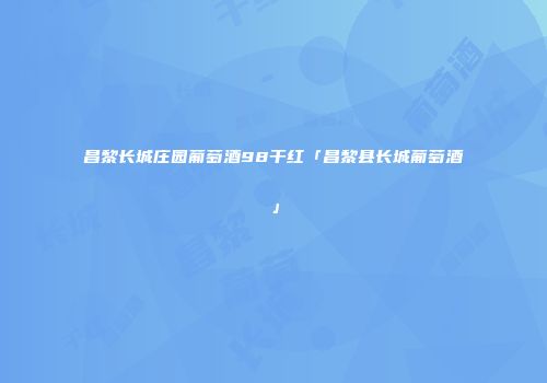 昌黎长城庄园葡萄酒98干红「昌黎县长城葡萄酒」