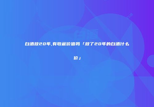 白酒放20年,有收藏价值吗「放了20年的白酒什么价」