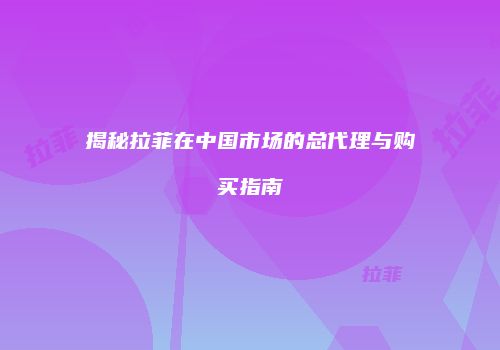 揭秘拉菲在中国市场的总代理与购买指南