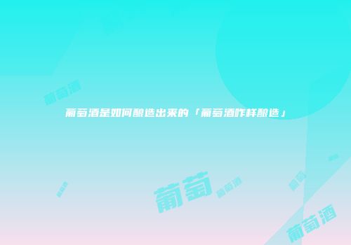 葡萄酒是如何酿造出来的「葡萄酒咋样酿造」