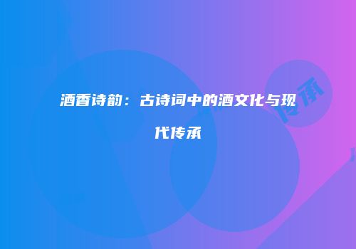 酒香诗韵：古诗词中的酒文化与现代传承