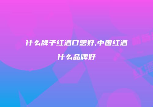 什么牌子红酒口感好,中国红酒什么品牌好