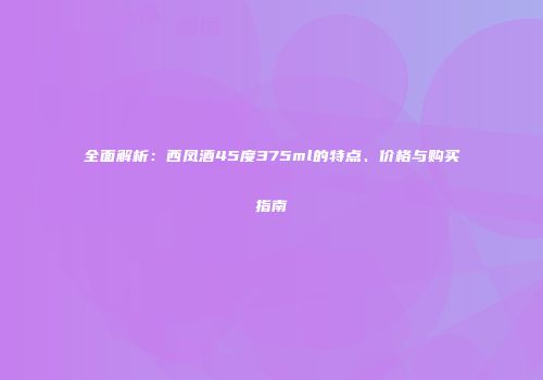 全面解析：西凤酒45度375ml的特点、价格与购买指南