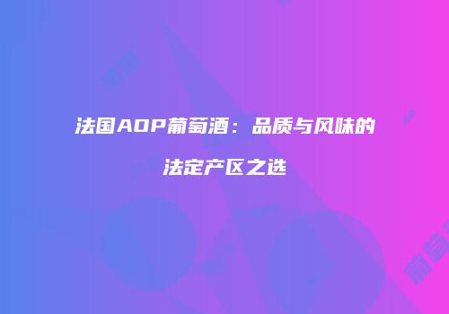 法国AOP葡萄酒：品质与风味的法定产区之选