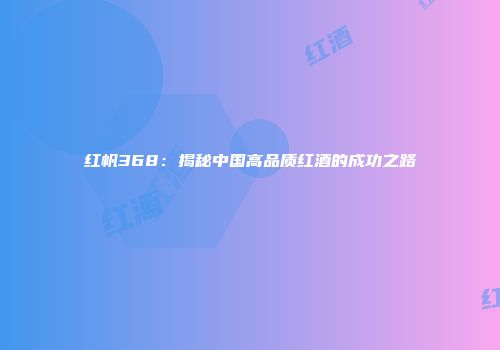 红帆368：揭秘中国高品质红酒的成功之路