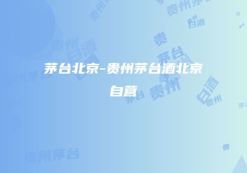 茅台北京-贵州茅台酒北京自营