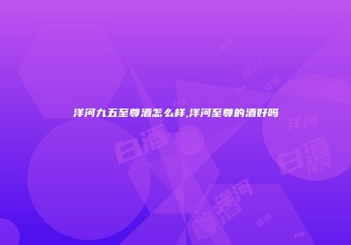 洋河九五至尊酒怎么样,洋河至尊的酒好吗