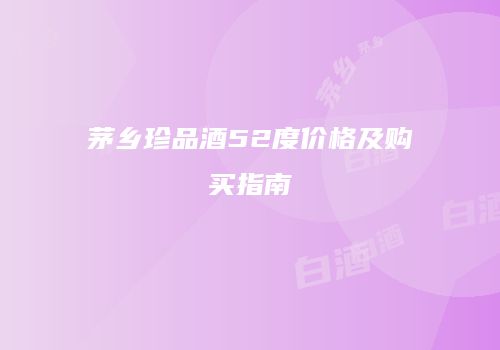 茅乡珍品酒52度价格及购买指南
