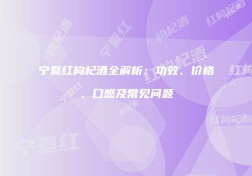 宁夏红枸杞酒全解析：功效、价格、口感及常见问题