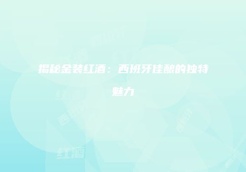 揭秘金装红酒：西班牙佳酿的独特魅力
