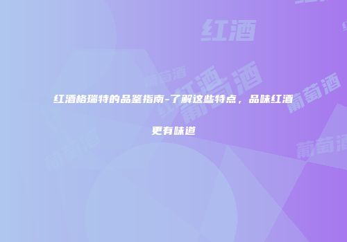 红酒格瑞特的品鉴指南-了解这些特点，品味红酒更有味道
